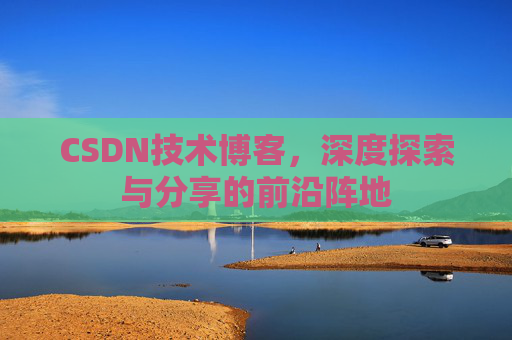 CSDN技术博客，深度探索与分享的前沿阵地